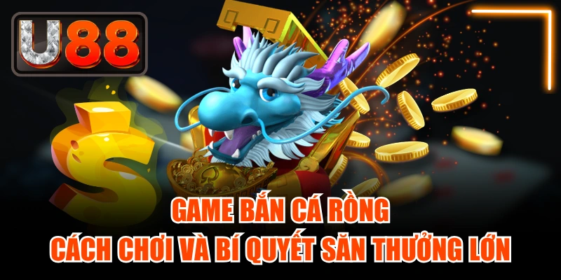 Game Bắn Cá Rồng - Cách Chơi Và Bí Quyết Săn Thưởng Lớn